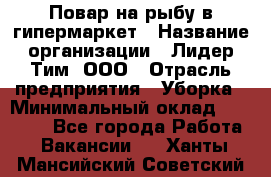 Повар на рыбу в гипермаркет › Название организации ­ Лидер Тим, ООО › Отрасль предприятия ­ Уборка › Минимальный оклад ­ 31 500 - Все города Работа » Вакансии   . Ханты-Мансийский,Советский г.